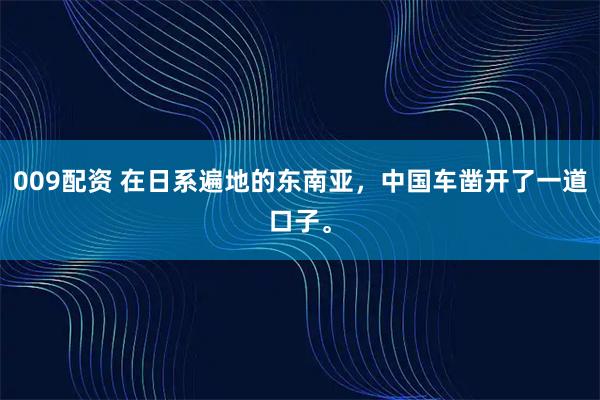 009配资 在日系遍地的东南亚,中国车凿开了一道口子。