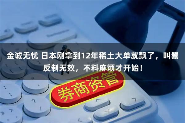 金诚无忧 日本刚拿到12年稀土大单就飘了,叫嚣反制无效,不料麻烦才开始!