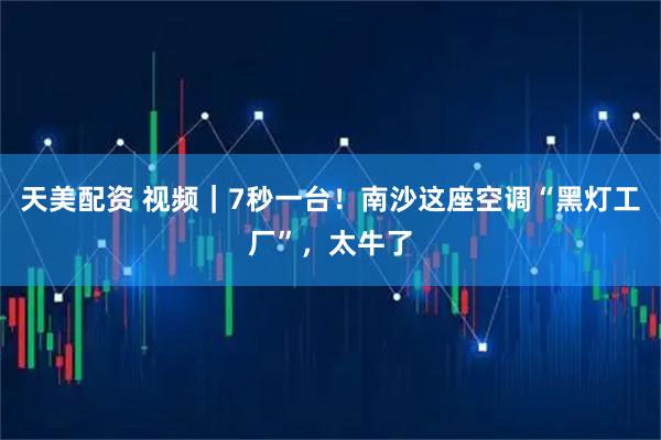天美配资 视频|7秒一台!南沙这座空调“黑灯工厂”,太牛了