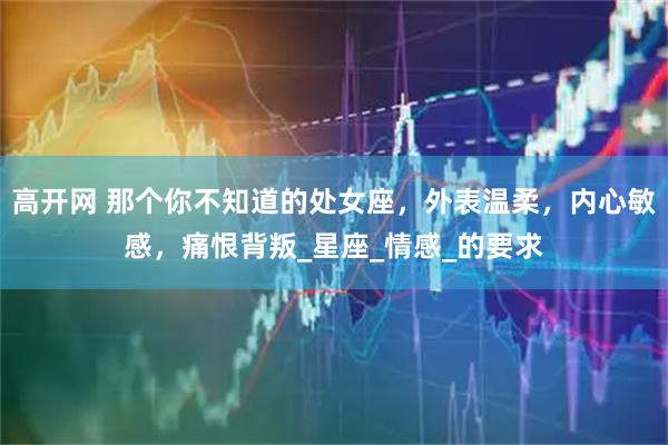 高开网 那个你不知道的处女座，外表温柔，内心敏感，痛恨背叛_星座_情感_的要求