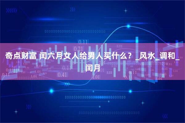 奇点财富 闰六月女人给男人买什么？_风水_调和_闰月