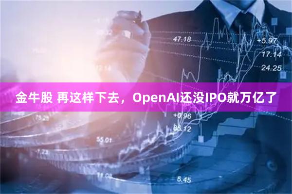 金牛股 再这样下去,OpenAI还没IPO就万亿了