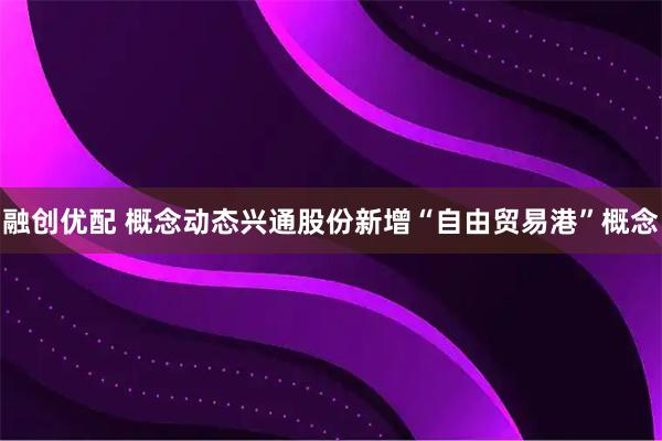 融创优配 概念动态兴通股份新增“自由贸易港”概念