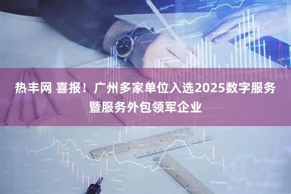 热丰网 喜报!广州多家单位入选2025数字服务暨服务外包领军企业