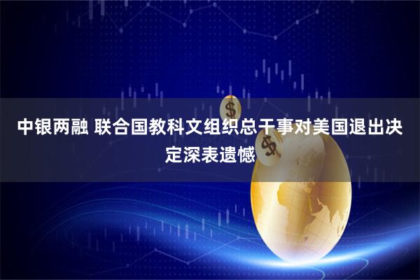 中银两融 联合国教科文组织总干事对美国退出决定深表遗憾