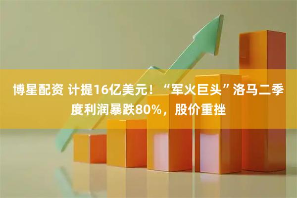 博星配资 计提16亿美元！“军火巨头”洛马二季度利润暴跌80%，股价重挫