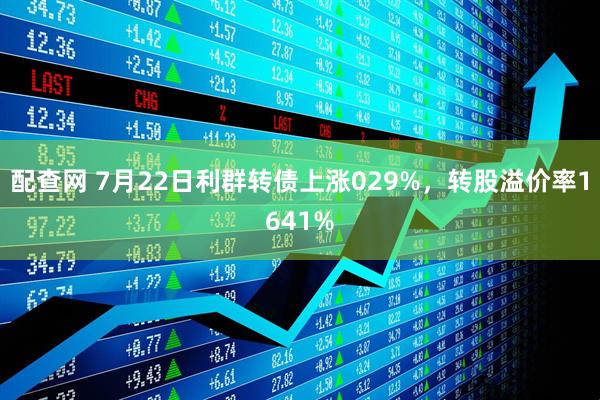 配查网 7月22日利群转债上涨029%，转股溢价率1641%