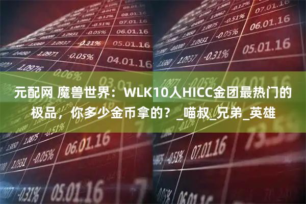 元配网 魔兽世界:WLK10人HICC金团最热门的极品,你多少金币拿的?_喵叔_兄弟_英雄