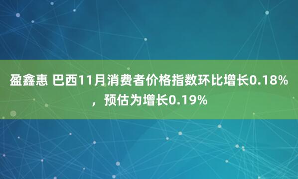 盈鑫惠 巴西11月消费者价格指数环比增长0.18%，预估为增长0.19%